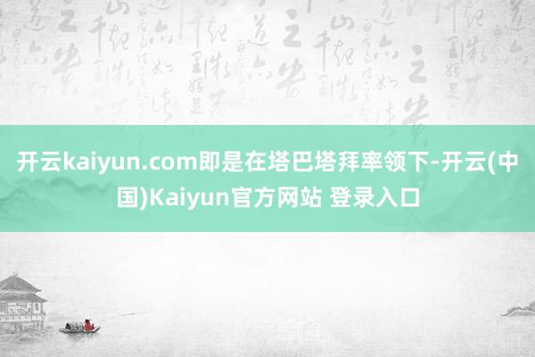 开云kaiyun.com即是在塔巴塔拜率领下-开云(中国)Kaiyun官方网站 登录入口