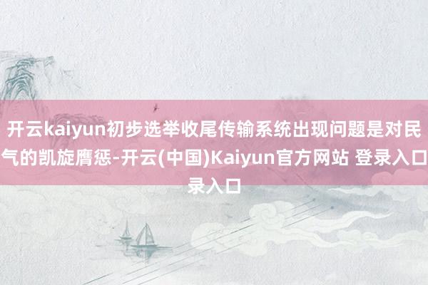 开云kaiyun初步选举收尾传输系统出现问题是对民气的凯旋膺惩-开云(中国)Kaiyun官方网站 登录入口