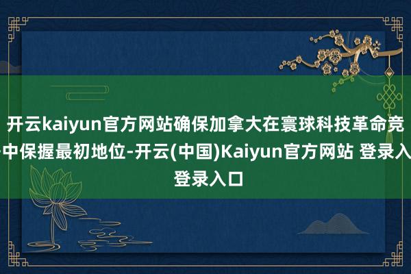 开云kaiyun官方网站确保加拿大在寰球科技革命竞争中保握最初地位-开云(中国)Kaiyun官方网站 登录入口