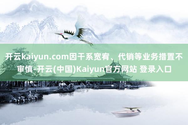 开云kaiyun.com因干系宽宥、代销等业务措置不审慎-开云(中国)Kaiyun官方网站 登录入口