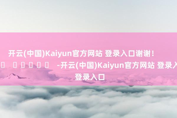 开云(中国)Kaiyun官方网站 登录入口谢谢！      		  					  -开云(中国)Kaiyun官方网站 登录入口