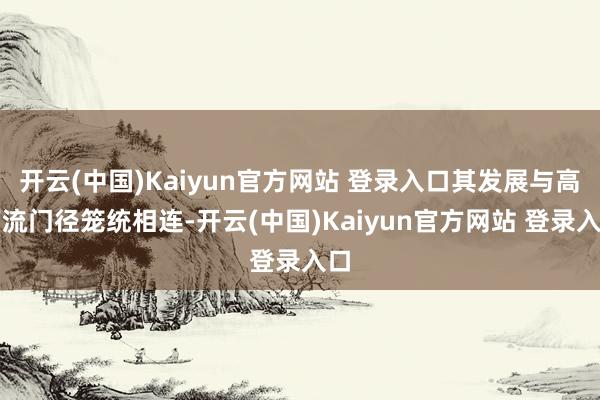 开云(中国)Kaiyun官方网站 登录入口其发展与高下流门径笼统相连-开云(中国)Kaiyun官方网站 登录入口