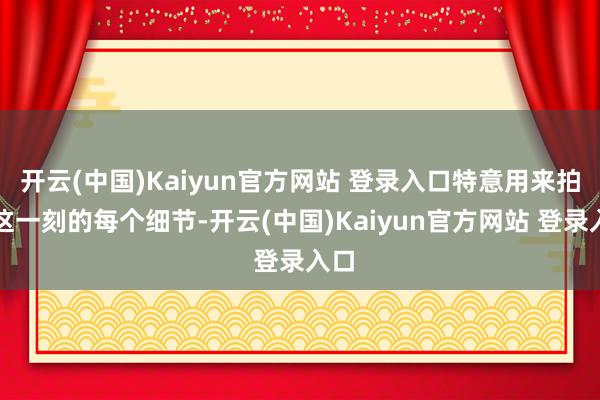 开云(中国)Kaiyun官方网站 登录入口特意用来拍摄这一刻的每个细节-开云(中国)Kaiyun官方网站 登录入口