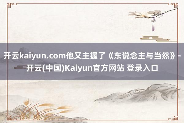 开云kaiyun.com他又主握了《东说念主与当然》-开云(中国)Kaiyun官方网站 登录入口