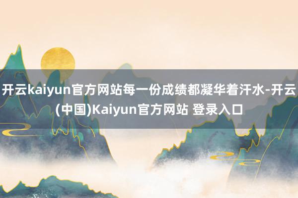开云kaiyun官方网站每一份成绩都凝华着汗水-开云(中国)Kaiyun官方网站 登录入口