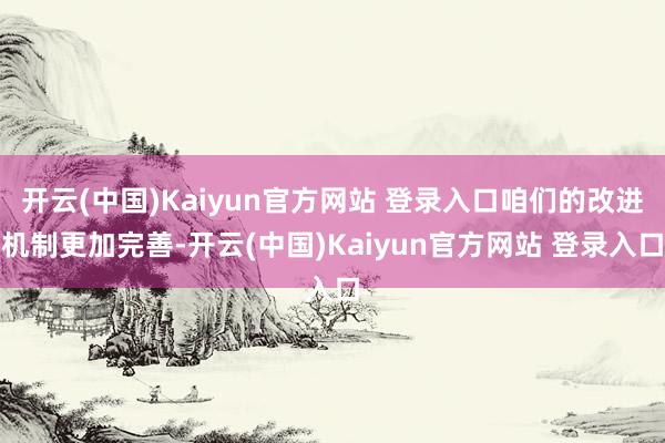 开云(中国)Kaiyun官方网站 登录入口咱们的改进机制更加完善-开云(中国)Kaiyun官方网站 登录入口