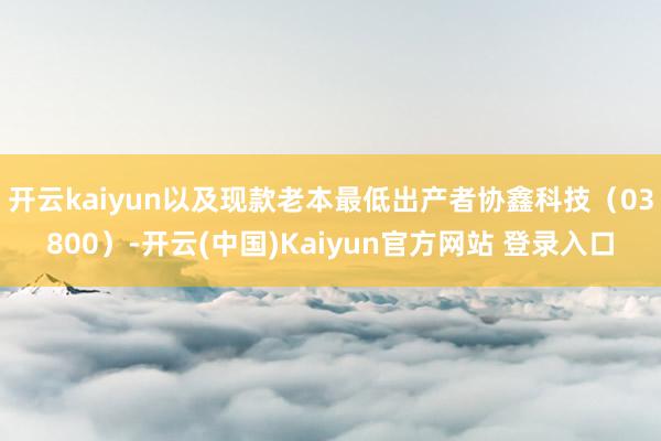 开云kaiyun以及现款老本最低出产者协鑫科技(03800)-开云(中国)Kaiyun官方网站 登录入口