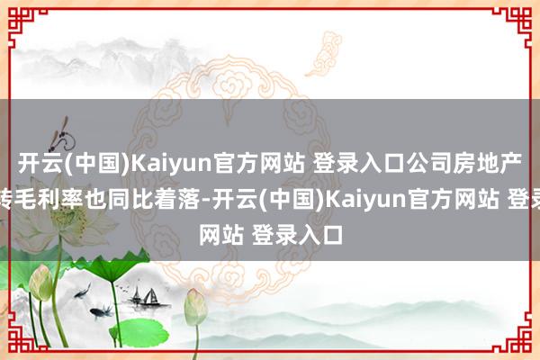 开云(中国)Kaiyun官方网站 登录入口公司房地产业结转毛利率也同比着落-开云(中国)Kaiyun官方网站 登录入口