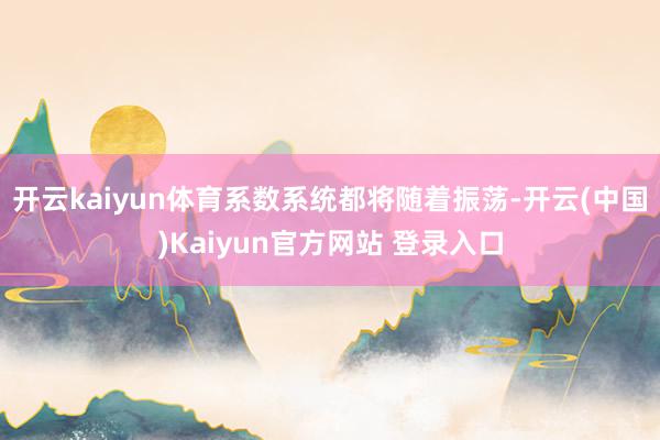 开云kaiyun体育系数系统都将随着振荡-开云(中国)Kaiyun官方网站 登录入口