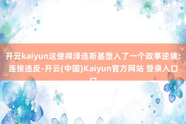 开云kaiyun这使得泽连斯基堕入了一个政事逆境：连接违反-开云(中国)Kaiyun官方网站 登录入口