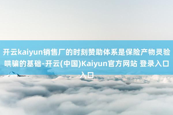 开云kaiyun销售厂的时刻赞助体系是保险产物灵验哄骗的基础-开云(中国)Kaiyun官方网站 登录入口