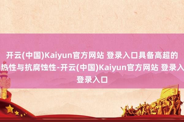 开云(中国)Kaiyun官方网站 登录入口具备高超的导热性与抗腐蚀性-开云(中国)Kaiyun官方网站 登录入口