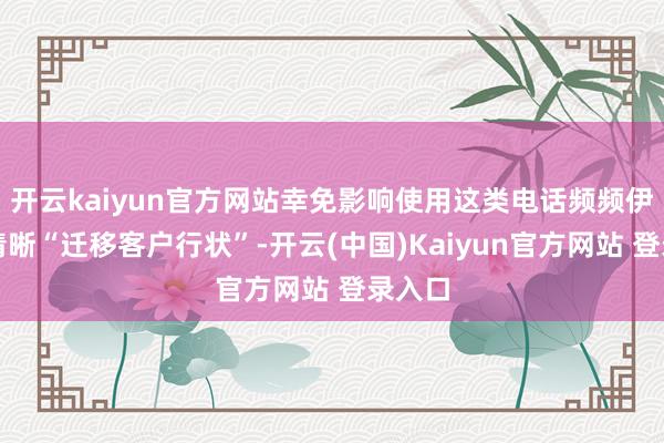 开云kaiyun官方网站幸免影响使用这类电话频频伊始会清晰“迁移客户行状”-开云(中国)Kaiyun官方网站 登录入口