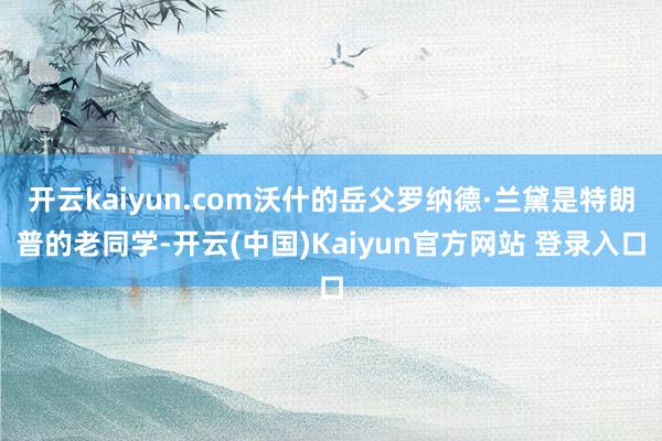 开云kaiyun.com沃什的岳父罗纳德·兰黛是特朗普的老同学-开云(中国)Kaiyun官方网站 登录入口
