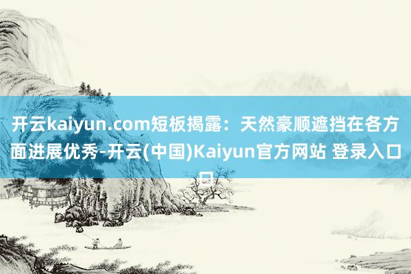 开云kaiyun.com短板揭露：天然豪顺遮挡在各方面进展优秀-开云(中国)Kaiyun官方网站 登录入口