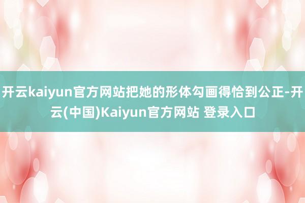 开云kaiyun官方网站把她的形体勾画得恰到公正-开云(中国)Kaiyun官方网站 登录入口
