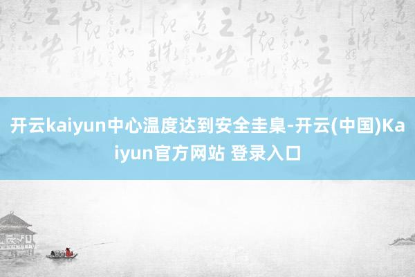 开云kaiyun中心温度达到安全圭臬-开云(中国)Kaiyun官方网站 登录入口