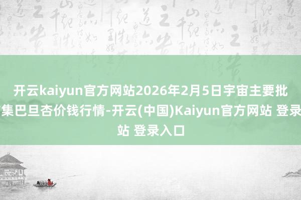 开云kaiyun官方网站2026年2月5日宇宙主要批发市集巴旦杏价钱行情-开云(中国)Kaiyun官方网站 登录入口