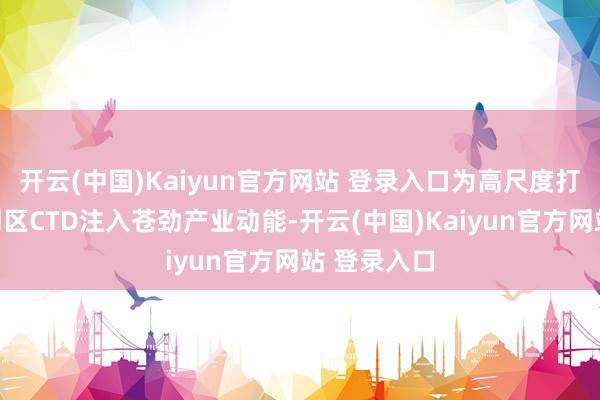开云(中国)Kaiyun官方网站 登录入口为高尺度打造中央科创区CTD注入苍劲产业动能-开云(中国)Kaiyun官方网站 登录入口